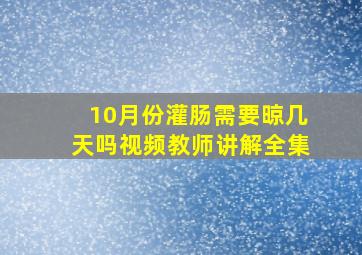 10月份灌肠需要晾几天吗视频教师讲解全集