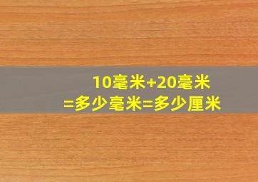 10毫米+20毫米=多少毫米=多少厘米