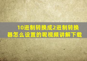 10进制转换成2进制转换器怎么设置的呢视频讲解下载