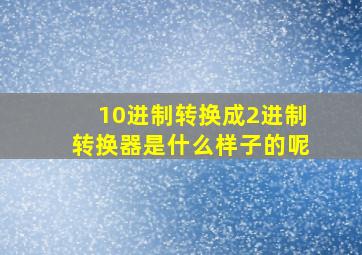 10进制转换成2进制转换器是什么样子的呢