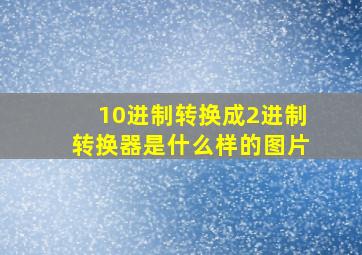 10进制转换成2进制转换器是什么样的图片