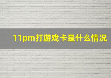 11pm打游戏卡是什么情况