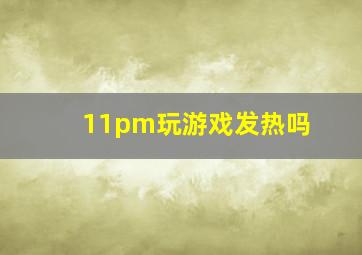 11pm玩游戏发热吗