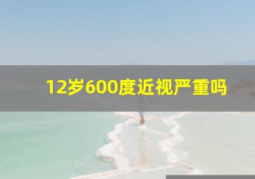 12岁600度近视严重吗