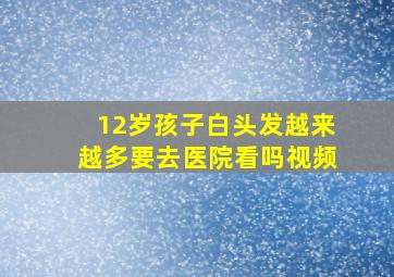 12岁孩子白头发越来越多要去医院看吗视频