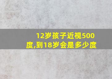 12岁孩子近视500度,到18岁会是多少度