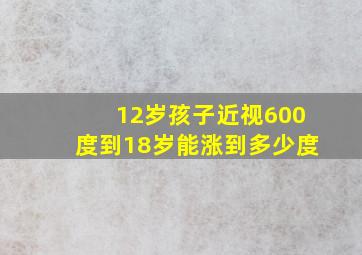 12岁孩子近视600度到18岁能涨到多少度