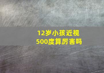 12岁小孩近视500度算厉害吗