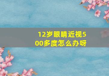 12岁眼睛近视500多度怎么办呀