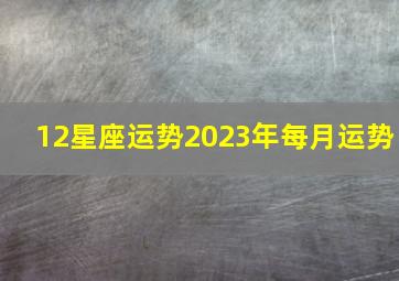 12星座运势2023年每月运势