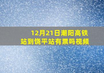 12月21日潮阳高铁站到饶平站有票吗视频