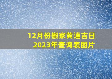 12月份搬家黄道吉日2023年查询表图片