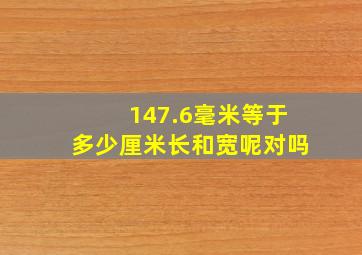 147.6毫米等于多少厘米长和宽呢对吗