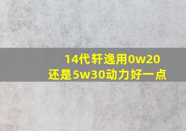 14代轩逸用0w20还是5w30动力好一点