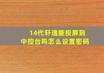 14代轩逸能投屏到中控台吗怎么设置密码