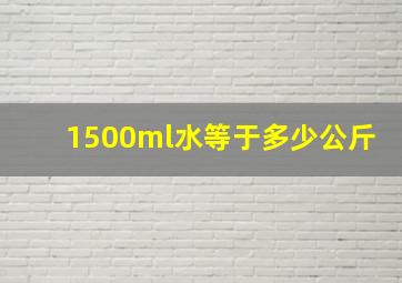 1500ml水等于多少公斤