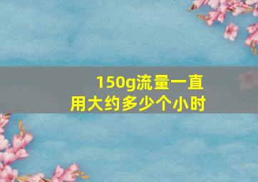 150g流量一直用大约多少个小时