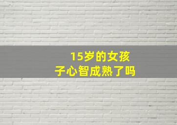 15岁的女孩子心智成熟了吗