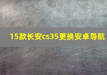 15款长安cs35更换安卓导航