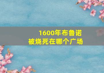 1600年布鲁诺被烧死在哪个广场