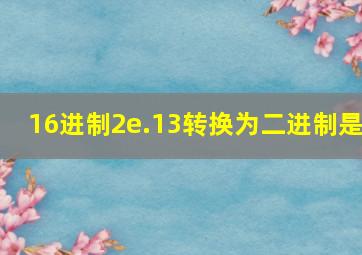 16进制2e.13转换为二进制是