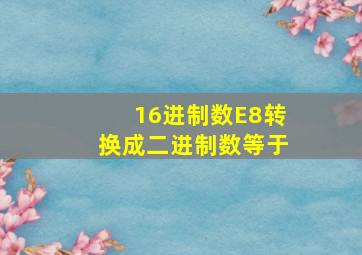 16进制数E8转换成二进制数等于