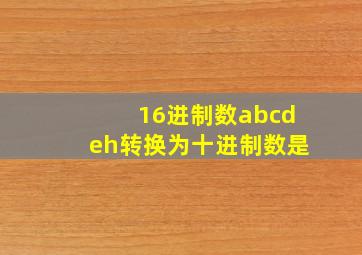 16进制数abcdeh转换为十进制数是