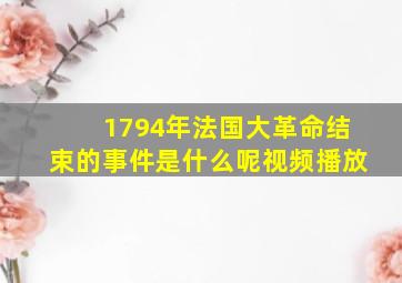 1794年法国大革命结束的事件是什么呢视频播放