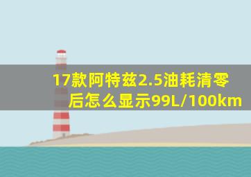 17款阿特兹2.5油耗清零后怎么显示99L/100km