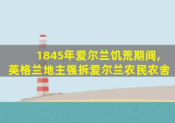 1845年爱尔兰饥荒期间,英格兰地主强拆爱尔兰农民农舍