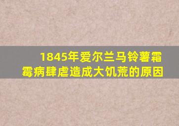 1845年爱尔兰马铃薯霜霉病肆虐造成大饥荒的原因