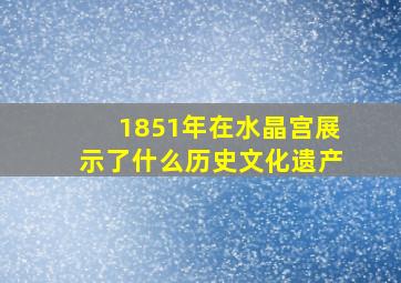 1851年在水晶宫展示了什么历史文化遗产