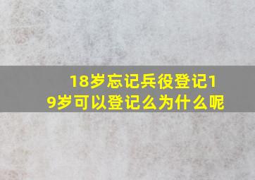 18岁忘记兵役登记19岁可以登记么为什么呢