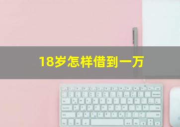 18岁怎样借到一万