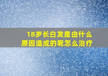 18岁长白发是由什么原因造成的呢怎么治疗