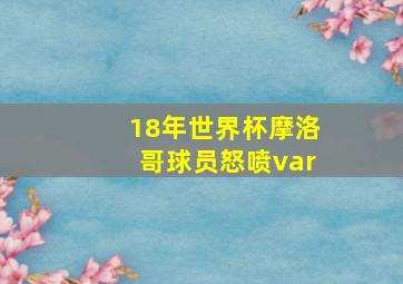 18年世界杯摩洛哥球员怒喷var