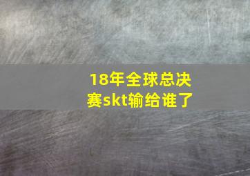 18年全球总决赛skt输给谁了