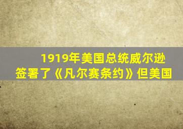 1919年美国总统威尔逊签署了《凡尔赛条约》但美国