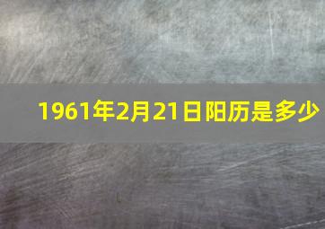 1961年2月21日阳历是多少