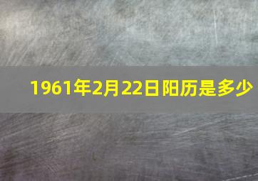 1961年2月22日阳历是多少