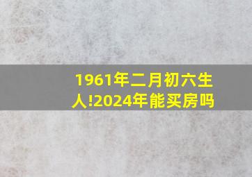 1961年二月初六生人!2024年能买房吗