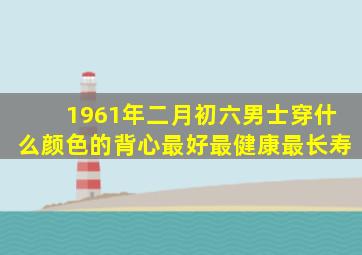 1961年二月初六男士穿什么颜色的背心最好最健康最长寿