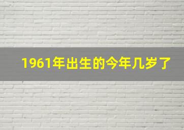 1961年出生的今年几岁了