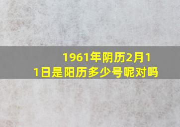 1961年阴历2月11日是阳历多少号呢对吗