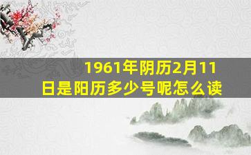 1961年阴历2月11日是阳历多少号呢怎么读