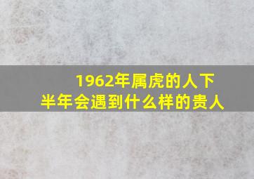 1962年属虎的人下半年会遇到什么样的贵人