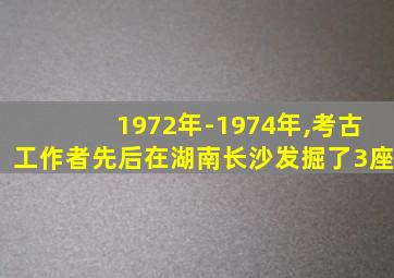 1972年-1974年,考古工作者先后在湖南长沙发掘了3座