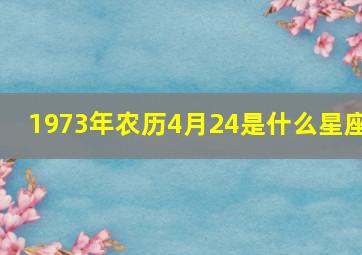 1973年农历4月24是什么星座