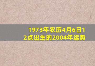 1973年农历4月6日12点出生的2004年运势