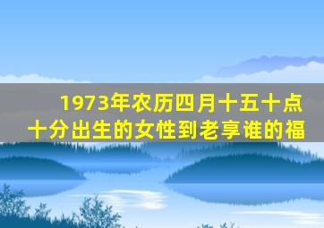 1973年农历四月十五十点十分出生的女性到老享谁的福